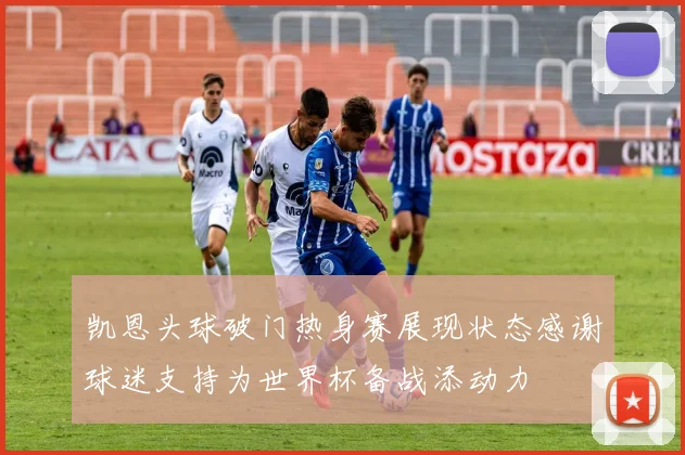 凯恩头球破门热身赛展现状态感谢球迷支持为世界杯备战添动力