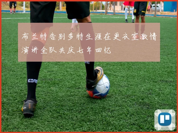 布兰特告别多特生涯在更衣室激情演讲全队共庆七年回忆