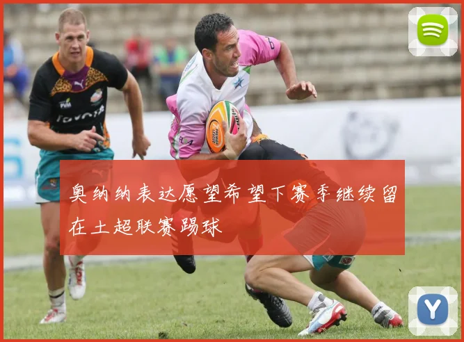奥纳纳表达愿望希望下赛季继续留在土超联赛踢球