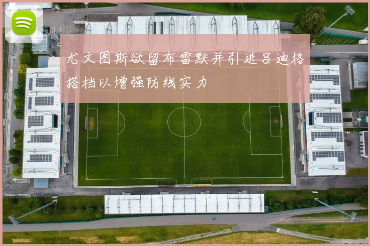 尤文图斯欲留布雷默并引进吕迪格搭档以增强防线实力