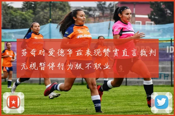 芬奇对爱德华兹表现赞赏直言裁判无视暂停行为极不职业