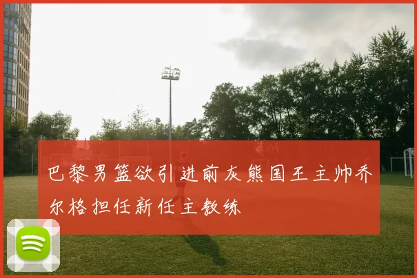 巴黎男篮欲引进前灰熊国王主帅乔尔格担任新任主教练