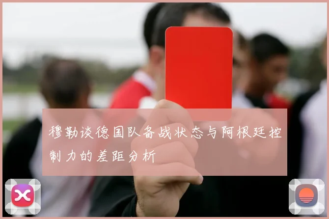 穆勒谈德国队备战状态与阿根廷控制力的差距分析