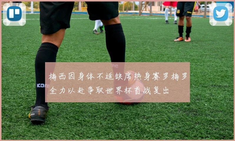 梅西因身体不适缺席热身赛罗梅罗全力以赴争取世界杯首战复出