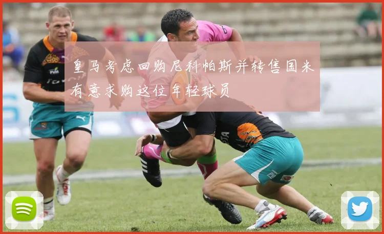 皇马考虑回购尼科帕斯并转售国米有意求购这位年轻球员