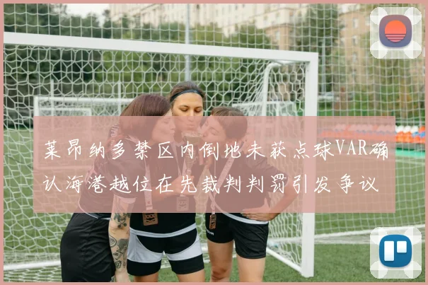 莱昂纳多禁区内倒地未获点球VAR确认海港越位在先裁判判罚引发争议