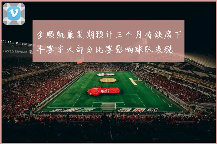 金顺凯康复期预计三个月将缺席下半赛季大部分比赛影响球队表现