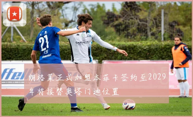 朗格莱正式加盟本菲卡签约至2029年将接替奥塔门迪位置