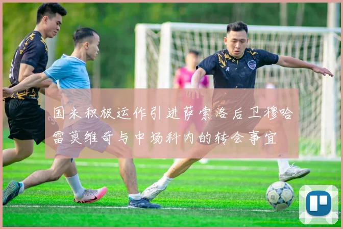 国米积极运作引进萨索洛后卫穆哈雷莫维奇与中场科内的转会事宜