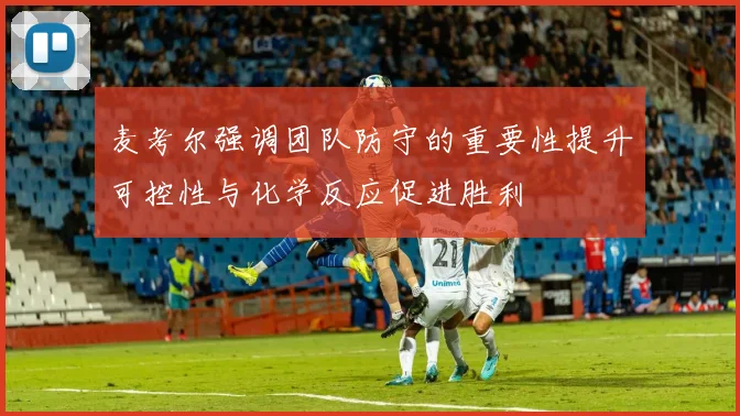 麦考尔强调团队防守的重要性提升可控性与化学反应促进胜利