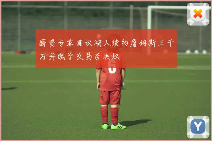 薪资专家建议湖人续约詹姆斯三千万并赋予交易否决权