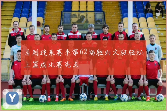 马刺迎来赛季第62场胜利文班轻松上篮成比赛亮点