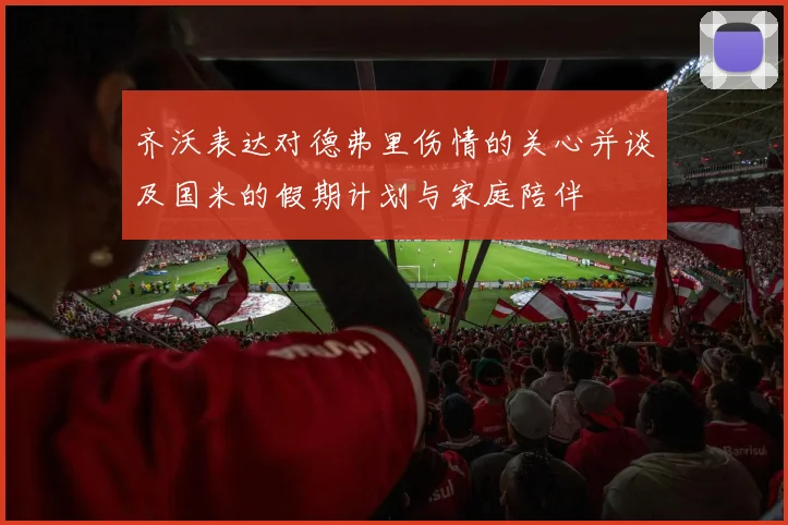 齐沃表达对德弗里伤情的关心并谈及国米的假期计划与家庭陪伴
