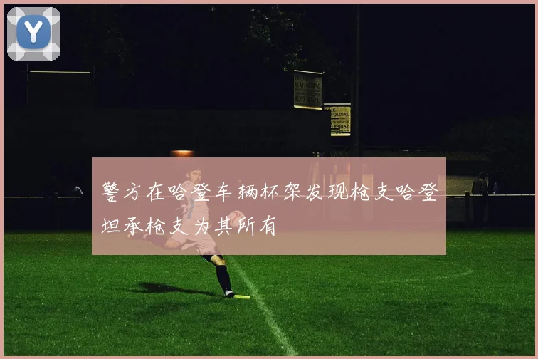 警方在哈登车辆杯架发现枪支哈登坦承枪支为其所有