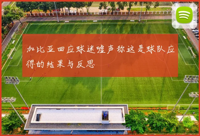 加比亚回应球迷嘘声称这是球队应得的结果与反思