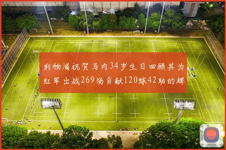 利物浦祝贺马内34岁生日回顾其为红军出战269场贡献120球42助的辉煌历程