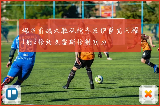 瑞典首战大胜双枪齐发伊萨克闪耀1射2传约克雷斯传射助力