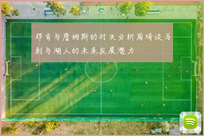 邓肯与詹姆斯的对决分析周琦谈马刺与湖人的未来发展潜力