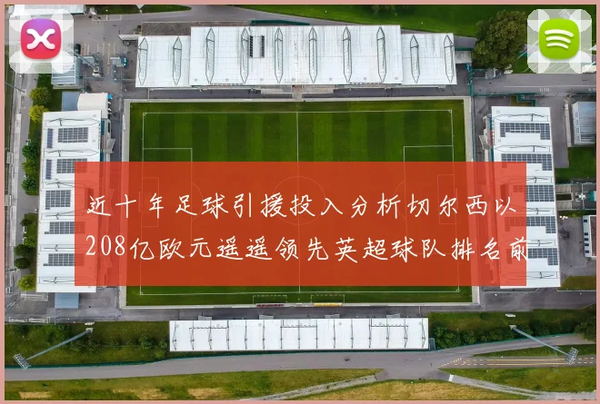 近十年足球引援投入分析切尔西以208亿欧元遥遥领先英超球队排名前四