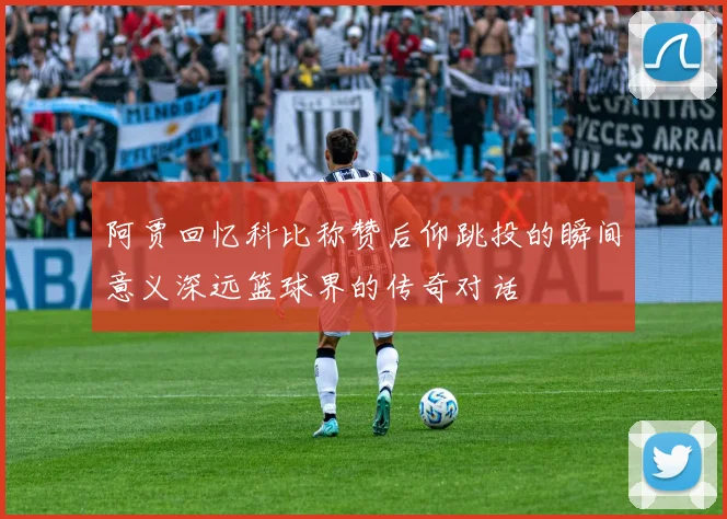 阿贾回忆科比称赞后仰跳投的瞬间意义深远篮球界的传奇对话