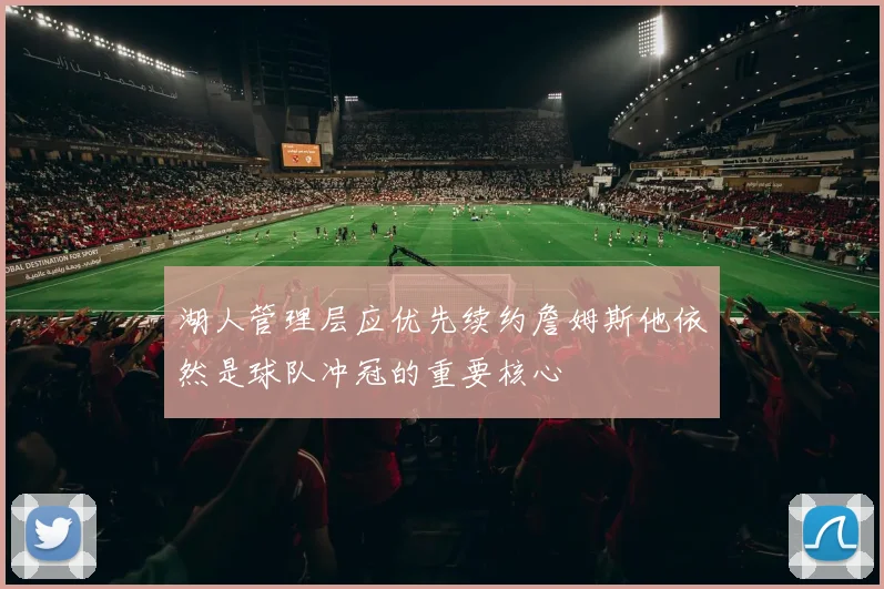 湖人管理层应优先续约詹姆斯他依然是球队冲冠的重要核心