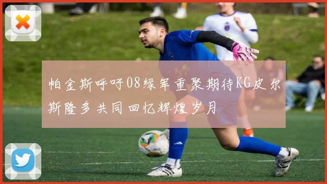 帕金斯呼吁08绿军重聚期待KG皮尔斯隆多共同回忆辉煌岁月