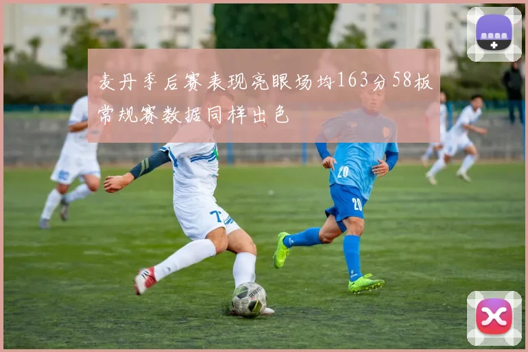 麦丹季后赛表现亮眼场均163分58板常规赛数据同样出色
