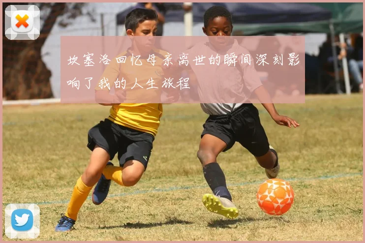 坎塞洛回忆母亲离世的瞬间深刻影响了我的人生旅程