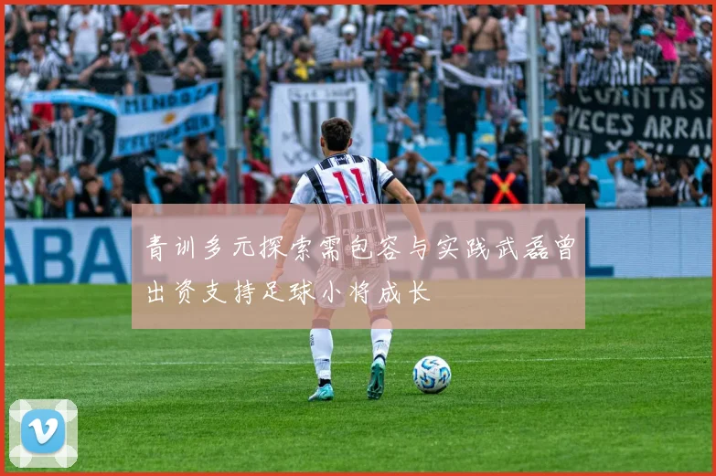 青训多元探索需包容与实践武磊曾出资支持足球小将成长