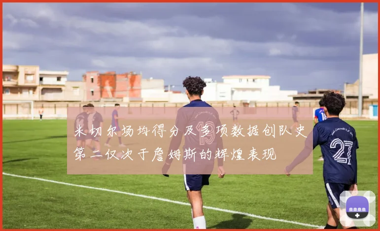 米切尔场均得分及多项数据创队史第二仅次于詹姆斯的辉煌表现