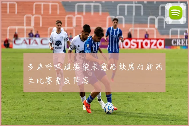 多库呼吸道感染未愈恐缺席对新西兰比赛首发阵容