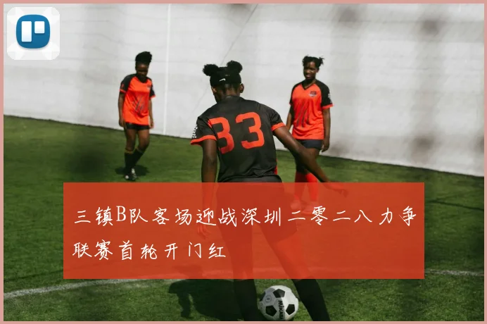 三镇B队客场迎战深圳二零二八力争联赛首轮开门红
