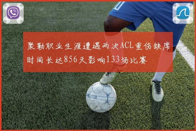 聚勒职业生涯遭遇两次ACL重伤缺席时间长达856天影响133场比赛