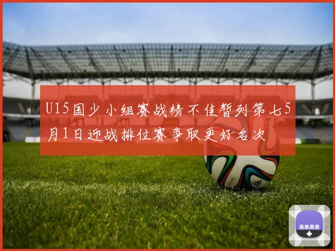 U15国少小组赛战绩不佳暂列第七5月1日迎战排位赛争取更好名次
