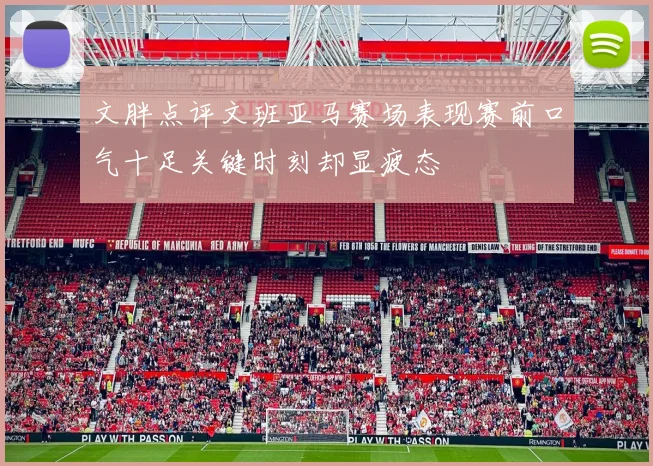 文胖点评文班亚马赛场表现赛前口气十足关键时刻却显疲态