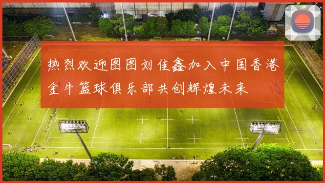 热烈欢迎图图刘佳鑫加入中国香港金牛篮球俱乐部共创辉煌未来